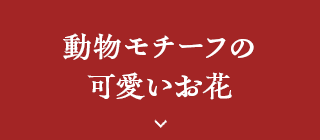 動物モチーフの可愛いお花