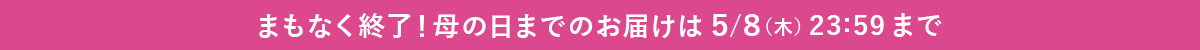 まもなく終了!母の日までのお届けは5/8(木)23:59まで