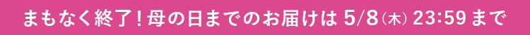 まもなく終了!母の日までのお届けは5/8(木)23:59まで