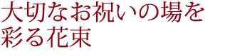 大切なお祝いの場を彩る花束