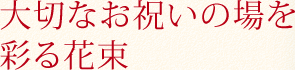 大切なお祝いの場を彩る花束